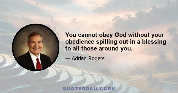 You cannot obey God without your obedience spilling out in a blessing to all those around you.