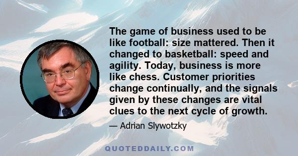 The game of business used to be like football: size mattered. Then it changed to basketball: speed and agility. Today, business is more like chess. Customer priorities change continually, and the signals given by these