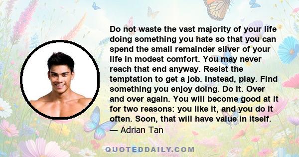 Do not waste the vast majority of your life doing something you hate so that you can spend the small remainder sliver of your life in modest comfort. You may never reach that end anyway. Resist the temptation to get a