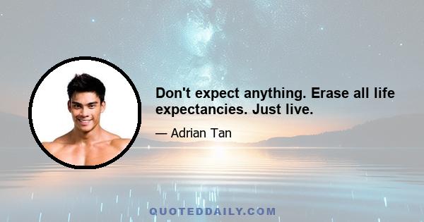 Don't expect anything. Erase all life expectancies. Just live.