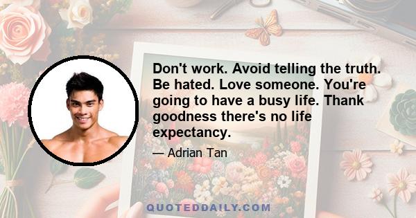 Don't work. Avoid telling the truth. Be hated. Love someone. You're going to have a busy life. Thank goodness there's no life expectancy.