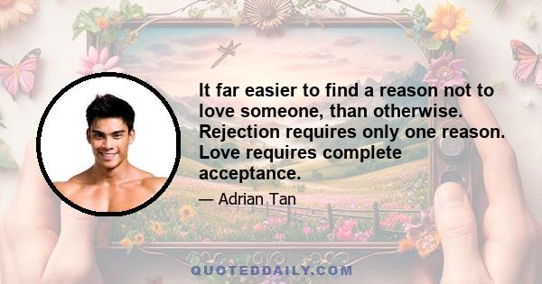 It far easier to find a reason not to love someone, than otherwise. Rejection requires only one reason. Love requires complete acceptance.