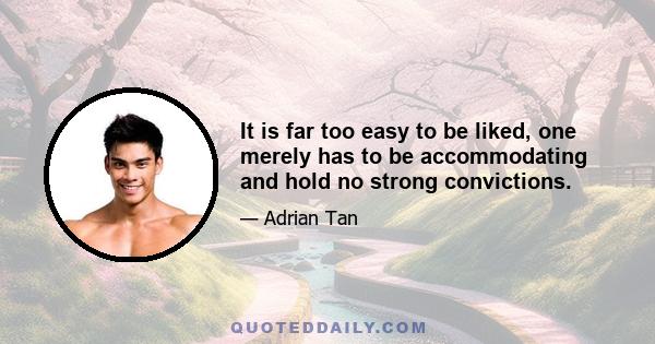 It is far too easy to be liked, one merely has to be accommodating and hold no strong convictions.