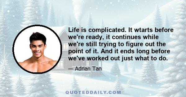 Life is complicated. It wtarts before we're ready, it continues while we're still trying to figure out the point of it. And it ends long before we've worked out just what to do.