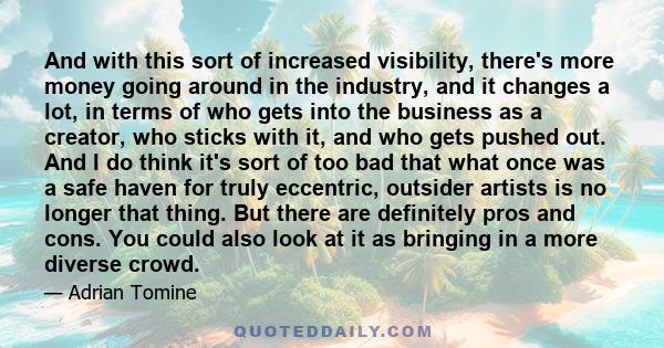 And with this sort of increased visibility, there's more money going around in the industry, and it changes a lot, in terms of who gets into the business as a creator, who sticks with it, and who gets pushed out. And I