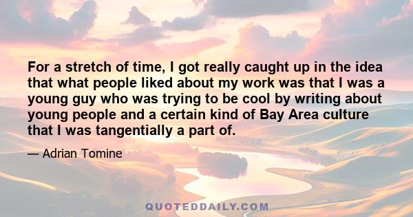 For a stretch of time, I got really caught up in the idea that what people liked about my work was that I was a young guy who was trying to be cool by writing about young people and a certain kind of Bay Area culture