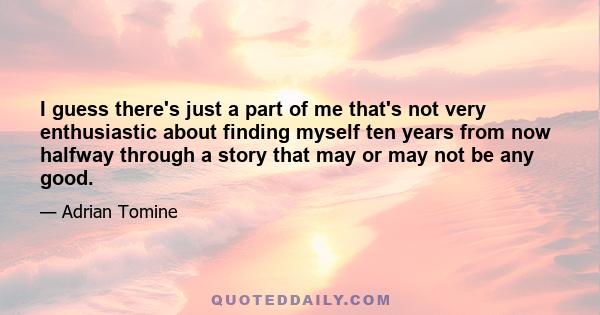 I guess there's just a part of me that's not very enthusiastic about finding myself ten years from now halfway through a story that may or may not be any good.