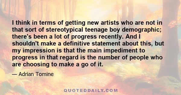 I think in terms of getting new artists who are not in that sort of stereotypical teenage boy demographic; there's been a lot of progress recently. And I shouldn't make a definitive statement about this, but my