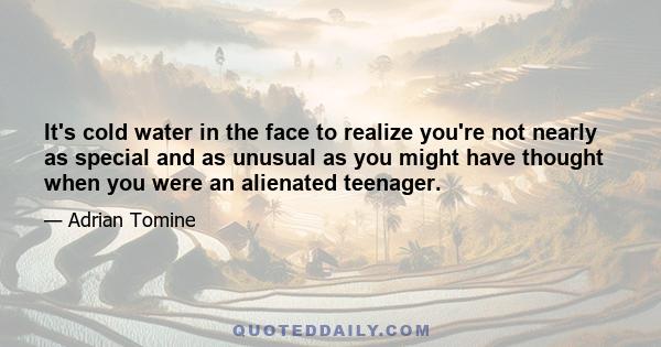 It's cold water in the face to realize you're not nearly as special and as unusual as you might have thought when you were an alienated teenager.