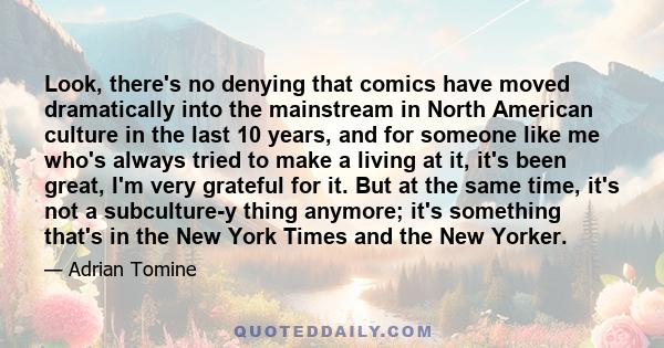 Look, there's no denying that comics have moved dramatically into the mainstream in North American culture in the last 10 years, and for someone like me who's always tried to make a living at it, it's been great, I'm