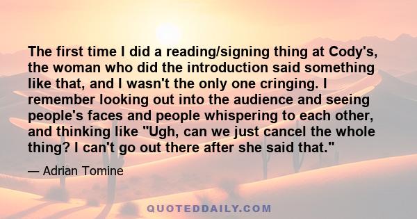 The first time I did a reading/signing thing at Cody's, the woman who did the introduction said something like that, and I wasn't the only one cringing. I remember looking out into the audience and seeing people's faces 