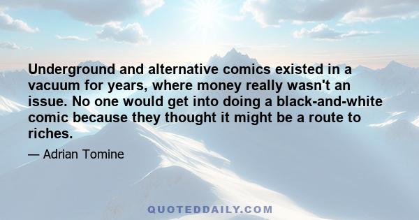 Underground and alternative comics existed in a vacuum for years, where money really wasn't an issue. No one would get into doing a black-and-white comic because they thought it might be a route to riches.