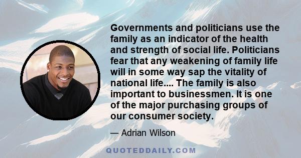 Governments and politicians use the family as an indicator of the health and strength of social life. Politicians fear that any weakening of family life will in some way sap the vitality of national life.... The family