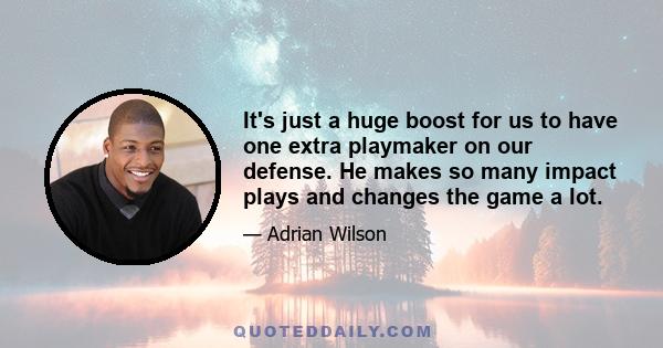 It's just a huge boost for us to have one extra playmaker on our defense. He makes so many impact plays and changes the game a lot.