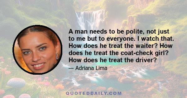 A man needs to be polite, not just to me but to everyone. I watch that. How does he treat the waiter? How does he treat the coat-check girl? How does he treat the driver?