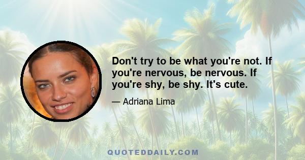 Don't try to be what you're not. If you're nervous, be nervous. If you're shy, be shy. It's cute.