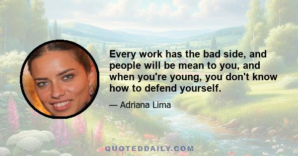 Every work has the bad side, and people will be mean to you, and when you're young, you don't know how to defend yourself.