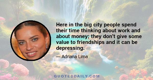 Here in the big city people spend their time thinking about work and about money; they don't give some value to friendships and it can be depressing.