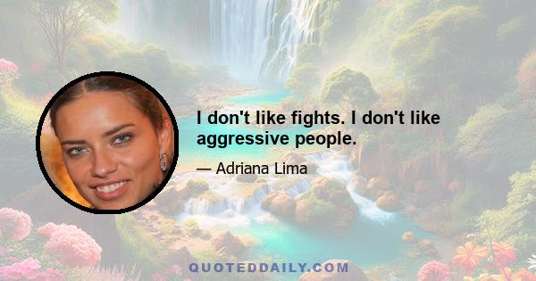 I don't like fights. I don't like aggressive people.