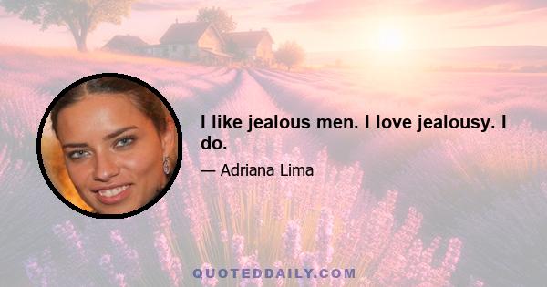 I like jealous men. I love jealousy. I do.