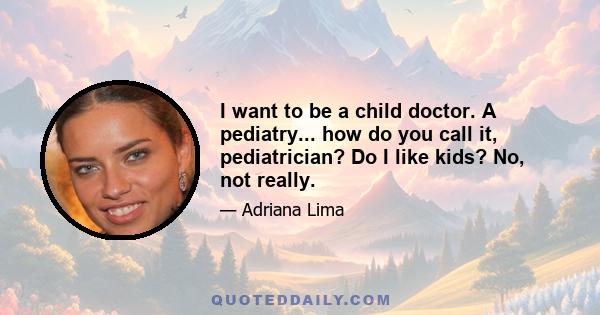 I want to be a child doctor. A pediatry... how do you call it, pediatrician? Do I like kids? No, not really.