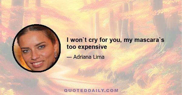 I won`t cry for you, my mascara`s too expensive