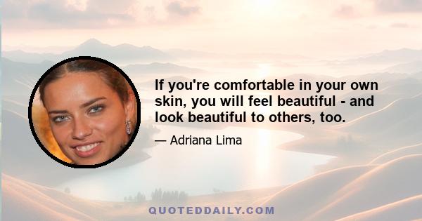 If you're comfortable in your own skin, you will feel beautiful - and look beautiful to others, too.