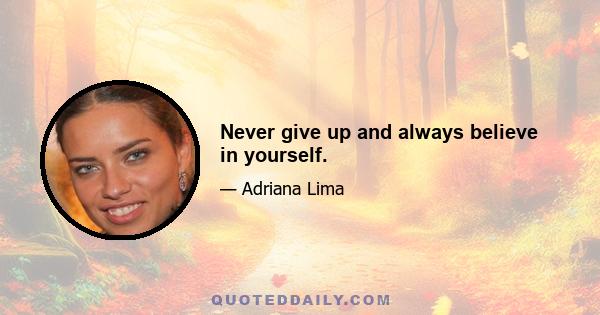 Never give up and always believe in yourself.