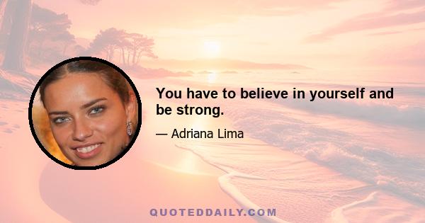 You have to believe in yourself and be strong.