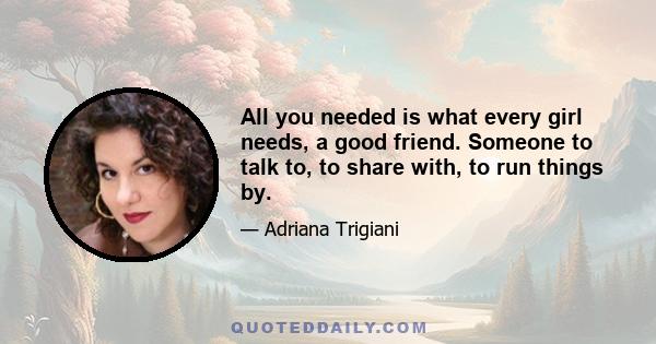 All you needed is what every girl needs, a good friend. Someone to talk to, to share with, to run things by.