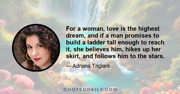 For a woman, love is the highest dream, and if a man promises to build a ladder tall enough to reach it, she believes him, hikes up her skirt, and follows him to the stars.