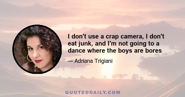 I don't use a crap camera, I don't eat junk, and I'm not going to a dance where the boys are bores