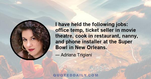 I have held the following jobs: office temp, ticket seller in movie theatre, cook in restaurant, nanny, and phone installer at the Super Bowl in New Orleans.