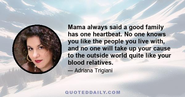 Mama always said a good family has one heartbeat. No one knows you like the people you live with, and no one will take up your cause to the outside world quite like your blood relatives.