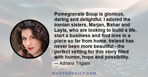 Pomegranate Soup is glorious, daring and delightful. I adored the Iranian sisters, Marjan, Bahar and Layla, who are looking to build a life, start a business and find love in a place so far from home. Ireland has never