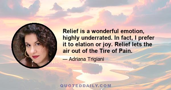 Relief is a wonderful emotion, highly underrated. In fact, I prefer it to elation or joy. Relief lets the air out of the Tire of Pain.