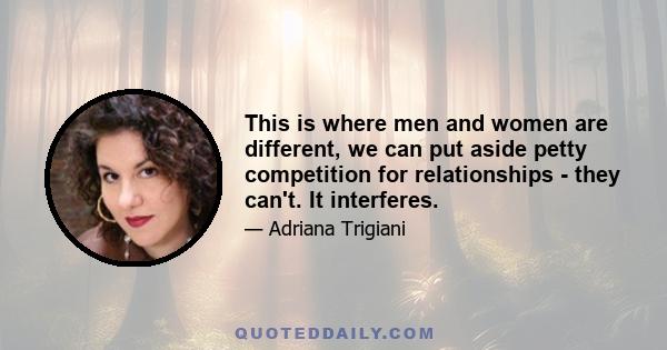 This is where men and women are different, we can put aside petty competition for relationships - they can't. It interferes.