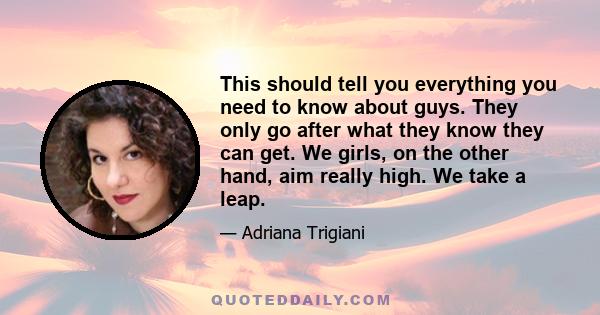 This should tell you everything you need to know about guys. They only go after what they know they can get. We girls, on the other hand, aim really high. We take a leap.