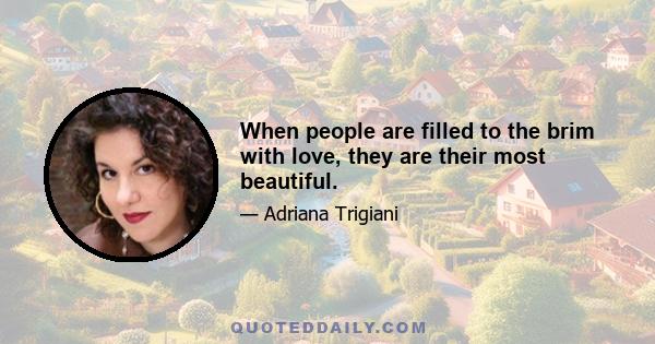 When people are filled to the brim with love, they are their most beautiful.