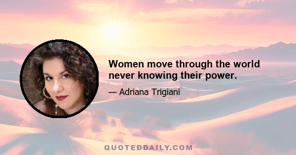 Women move through the world never knowing their power.