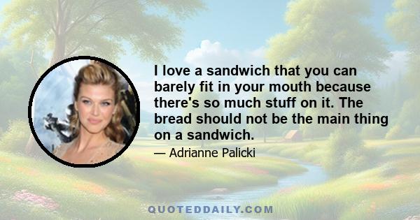 I love a sandwich that you can barely fit in your mouth because there's so much stuff on it. The bread should not be the main thing on a sandwich.