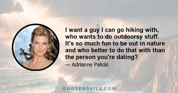 I want a guy I can go hiking with, who wants to do outdoorsy stuff. It's so much fun to be out in nature and who better to do that with than the person you're dating?