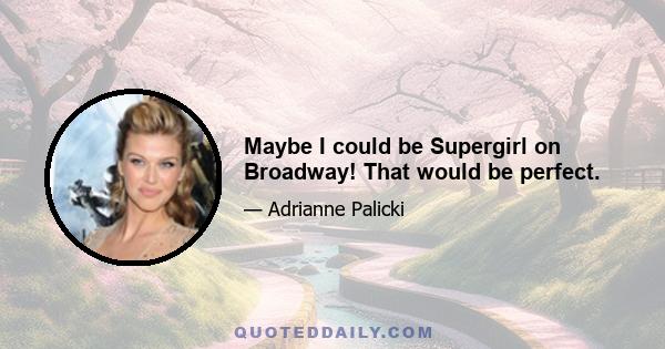 Maybe I could be Supergirl on Broadway! That would be perfect.