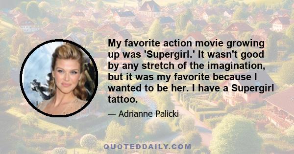 My favorite action movie growing up was 'Supergirl.' It wasn't good by any stretch of the imagination, but it was my favorite because I wanted to be her. I have a Supergirl tattoo.