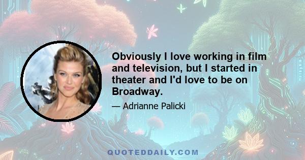 Obviously I love working in film and television, but I started in theater and I'd love to be on Broadway.