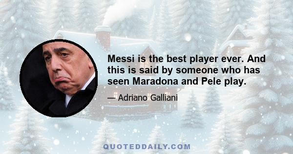 Messi is the best player ever. And this is said by someone who has seen Maradona and Pele play.