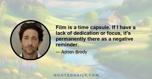 Film is a time capsule. If I have a lack of dedication or focus, it's permanently there as a negative reminder.