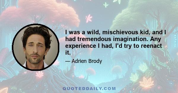 I was a wild, mischievous kid, and I had tremendous imagination. Any experience I had, I'd try to reenact it.