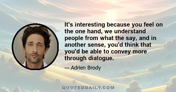 It's interesting because you feel on the one hand, we understand people from what the say, and in another sense, you'd think that you'd be able to convey more through dialogue.