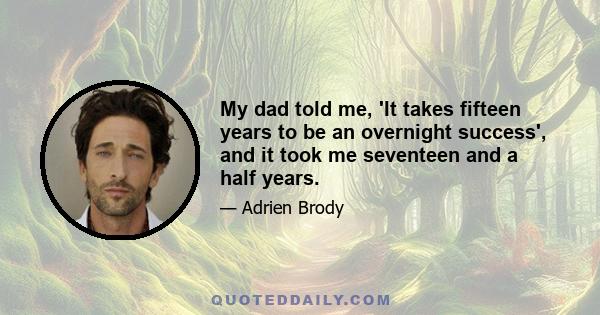 My dad told me, 'It takes fifteen years to be an overnight success', and it took me seventeen and a half years.